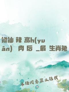修仙 辣 高h(yuǎn) 濃肉 后宮